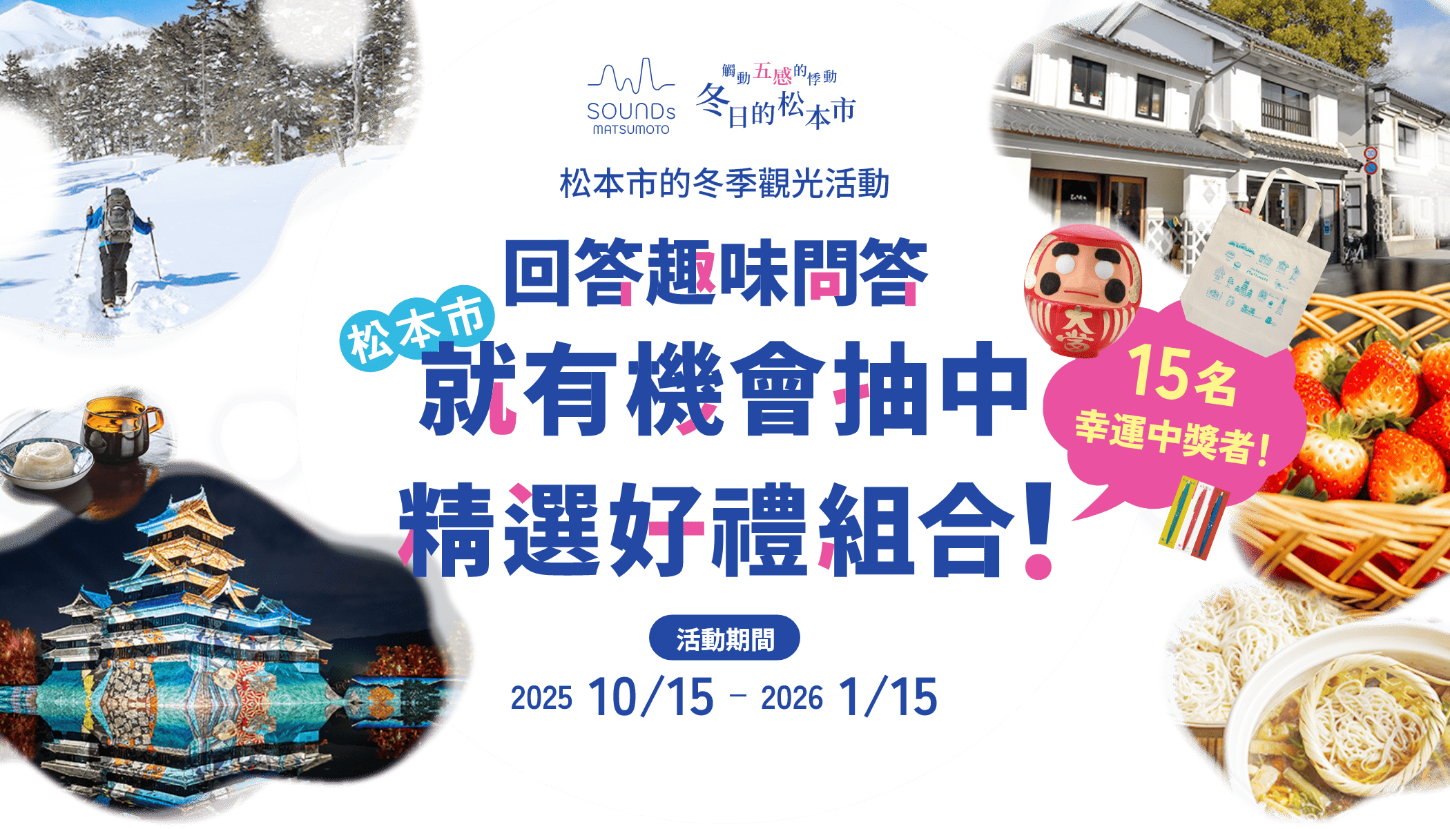 觸動五感的悸動，冬日的松本市 松本市的冬季觀光活動 參加有獎徵答，就有機會抽中精選好禮組合！ 15名幸運中獎者！ 活動期間 2025/10/15 - 2026/1/15